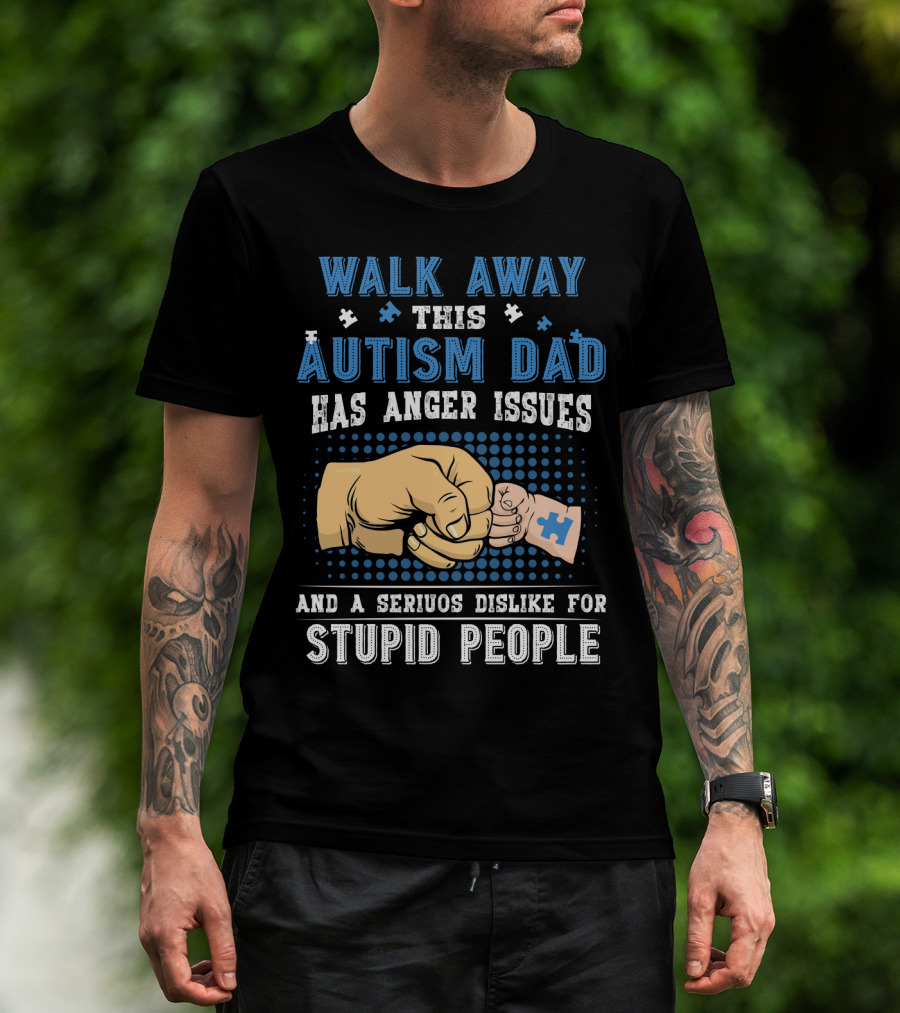 Walk Away This Autism Dad Has Anger Issues And A Serious Dislike For Stupid People T-Shirt