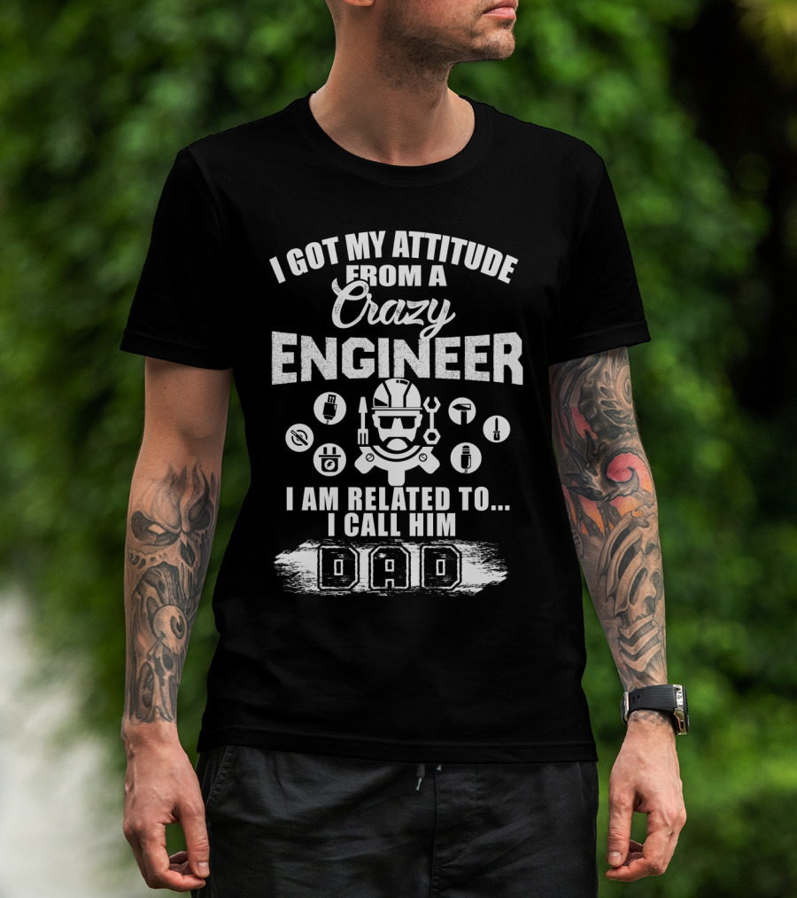 I Got My Attitude From A Crazy Engineer I Am Related To I Call Him Dad T-Shirt