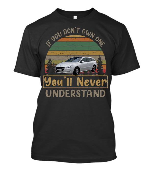 If You Don't Own One 2011 Peugeot 508 You'll Never Understand T-Shirt