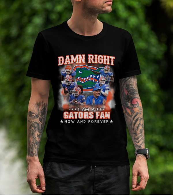 DAMN RIGHT I AM A GATORS FAN NOW AND FOREVER T-Shirt