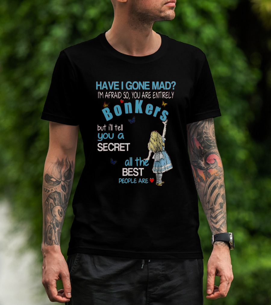 Have I Gone Mad You Are Entirely Bonkers But I'll Tell You A Secret All The Best People Are T-Shirt