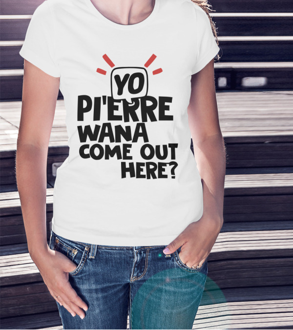 Yo Pi'erre Wana Come Out Here? T-Shirt