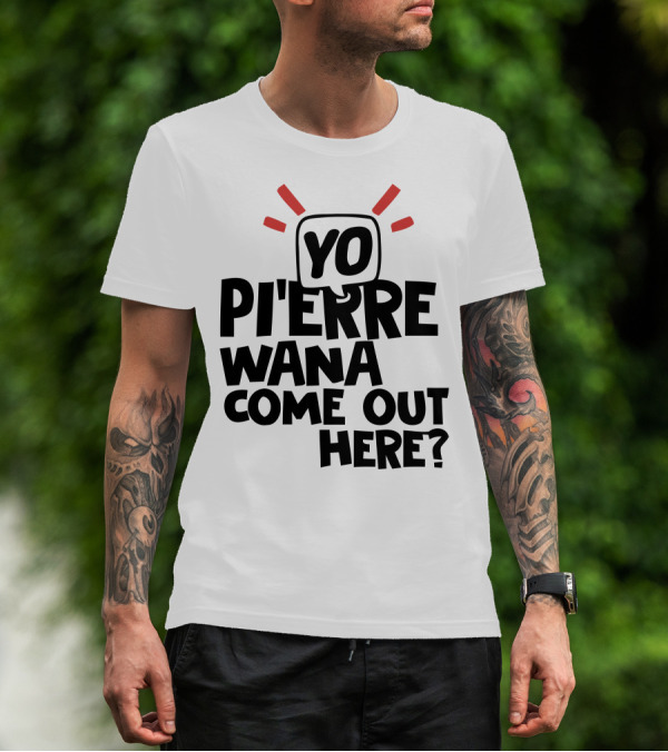 Yo Pi'erre Wana Come Out Here? T-Shirt