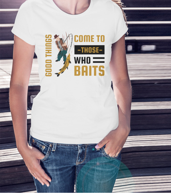 Good Things Come To Those Who Baits Fisherman Catching Fish T-Shirt