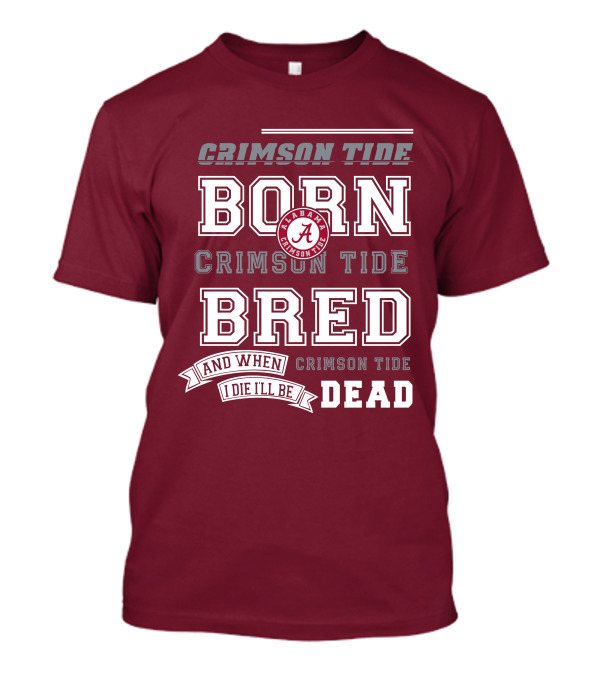 Crimson Tide Born Crimson Tide Bred Alabama Crimson Tide Logo And When I Die I'll Be Dead T-Shirt