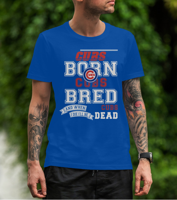Cubs Born Cubs Bred And When I Die I'll Be Cubs Dead T-Shirt