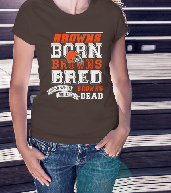 Browns Born Browns Bred And When I Die I'll Be Browns Dead T-Shirt