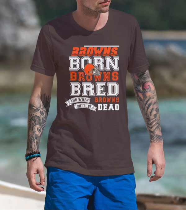 Browns Born Browns Bred And When I Die I'll Be Browns Dead T-Shirt