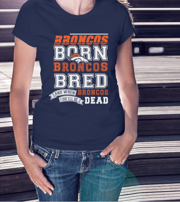 Broncos Born Broncos Bred And When I Die I'll Be Broncos Dead T-Shirt