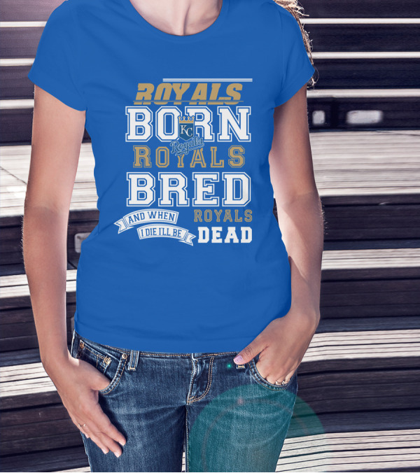 Royals Born Royals Bred And When I Die I'll Be Royals Dead Kansas City Royals Fan T-Shirt