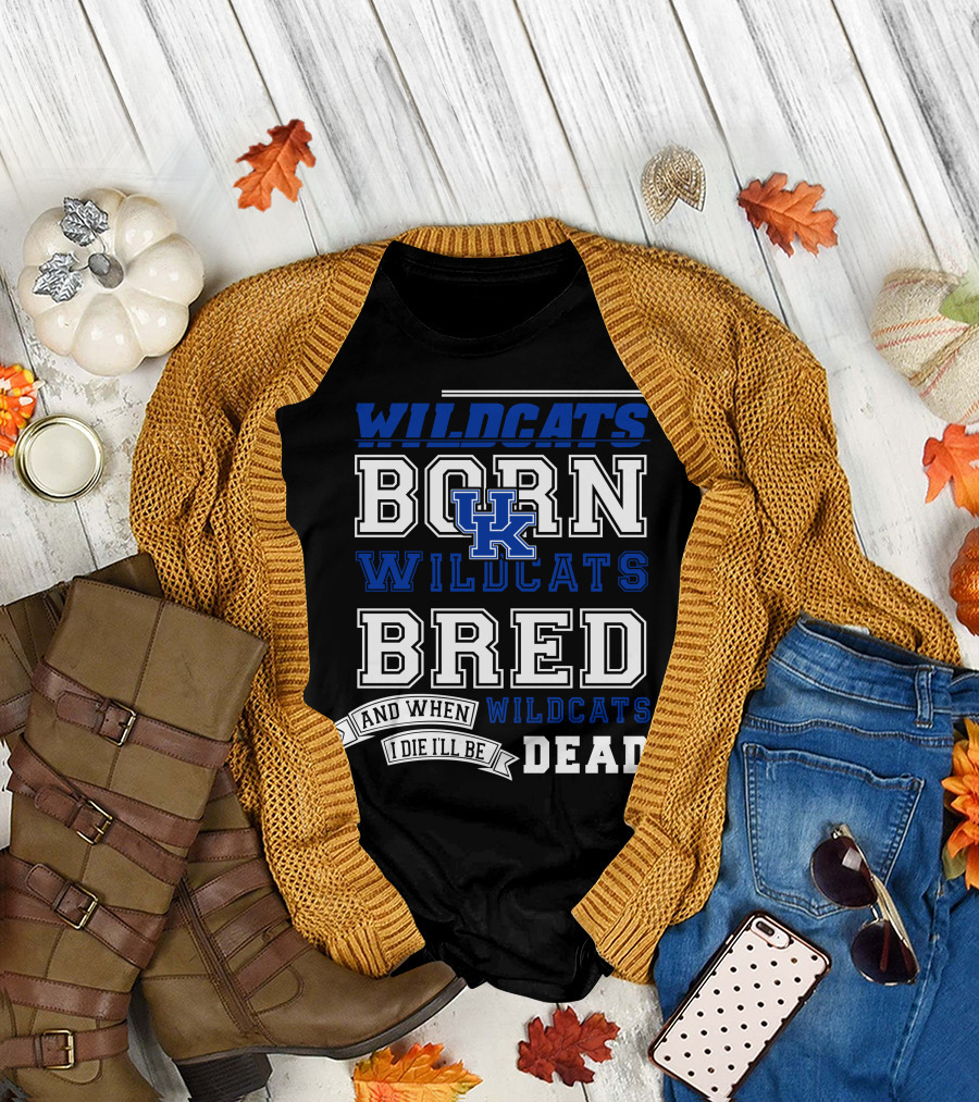 Wildcats Born Wildcats Bred And When I Die I'll Be Dead Kentucky Wildcats T-Shirt