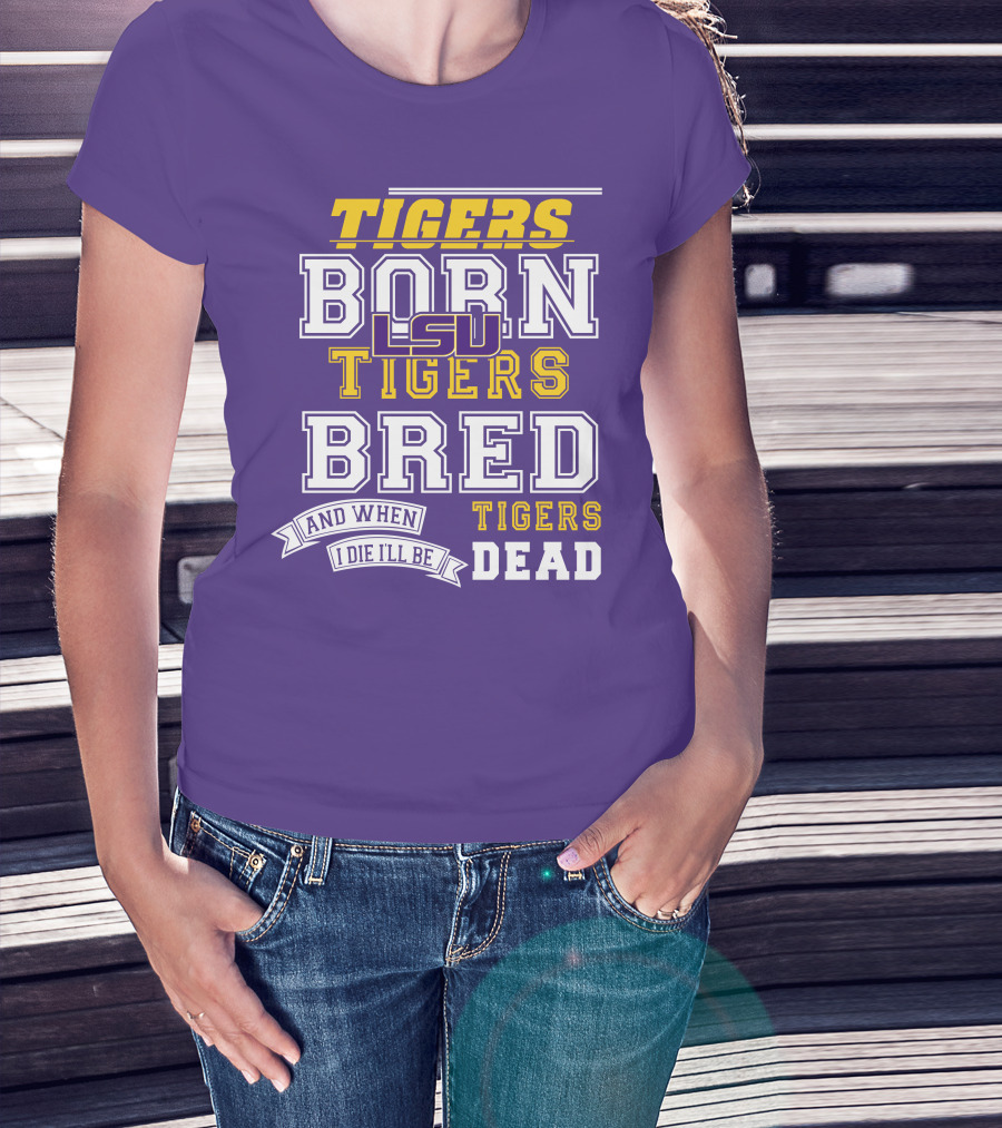 LSU Tigers Born Tigers Bred And When I Die I'll Be Tigers Dead T-Shirt