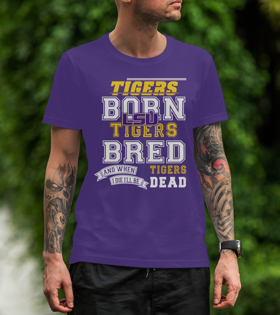 LSU Tigers Born Tigers Bred And When I Die I'll Be Tigers Dead T-Shirt