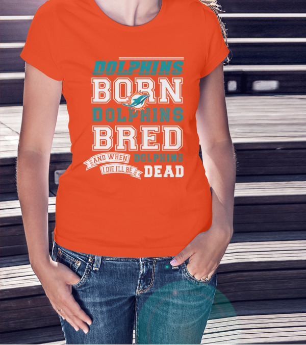 Dolphins Born Dolphins Bred And When I Die I'll Be Dead T-Shirt