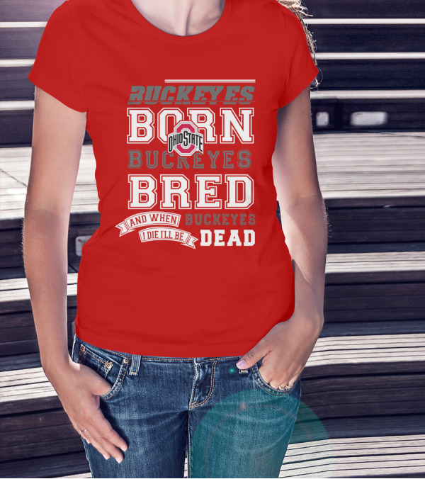 Buckeyes Born Buckeyes Bred Ohio State And When I Die I'll Be Dead T-Shirt