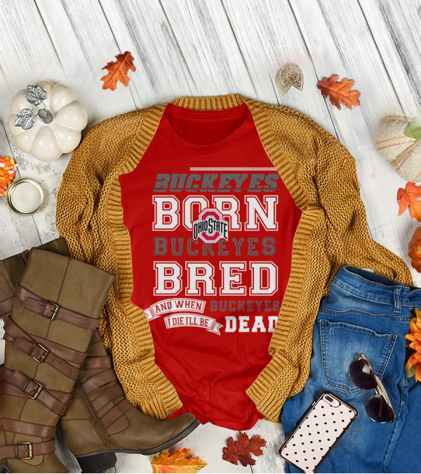 Buckeyes Born Buckeyes Bred Ohio State And When I Die I'll Be Dead T-Shirt