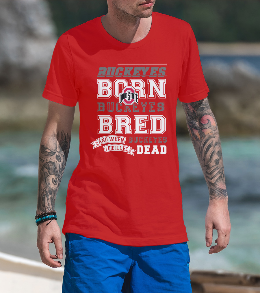 Buckeyes Born Buckeyes Bred Ohio State And When I Die I'll Be Dead T-Shirt
