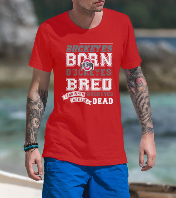 Buckeyes Born Buckeyes Bred Ohio State And When I Die I'll Be Dead T-Shirt