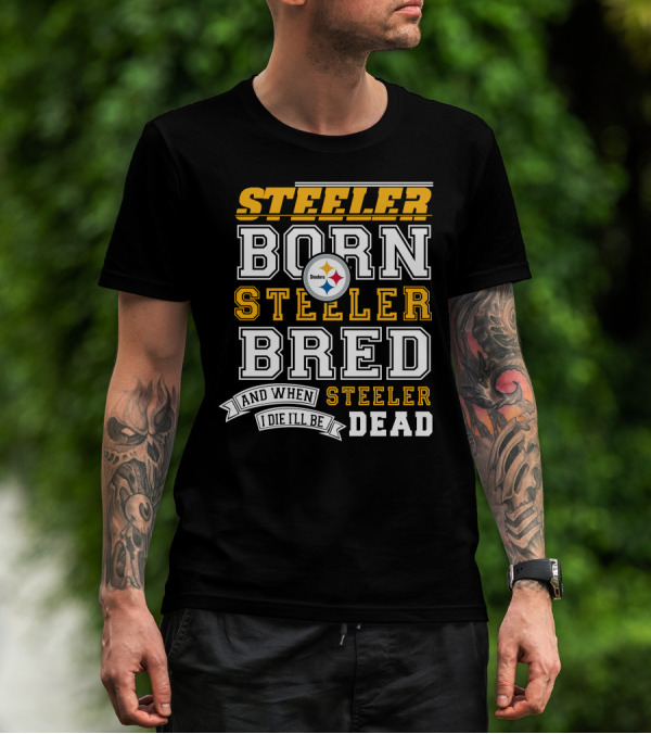 Steeler Born Steeler Bred And When I Die I'll Be Steeler Dead T-Shirt