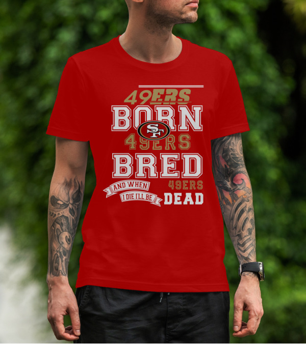 San Francisco 49ers Born 49ers Bred And When I Die I'll Be 49ers Dead T-Shirt