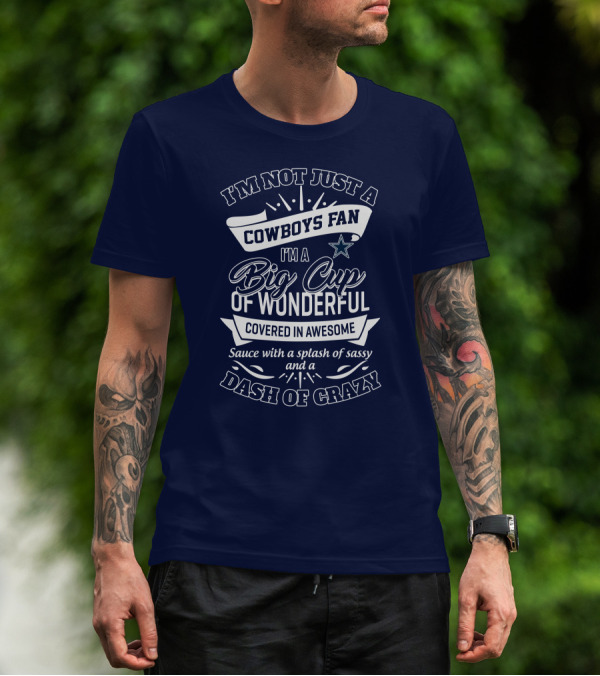 I'm Not Just A Cowboys Fan I'm A Big Cup Of Wonderful Covered In Awesome Sauce With A Splash Of Sassy And A Dash Of Crazy T-Shirt