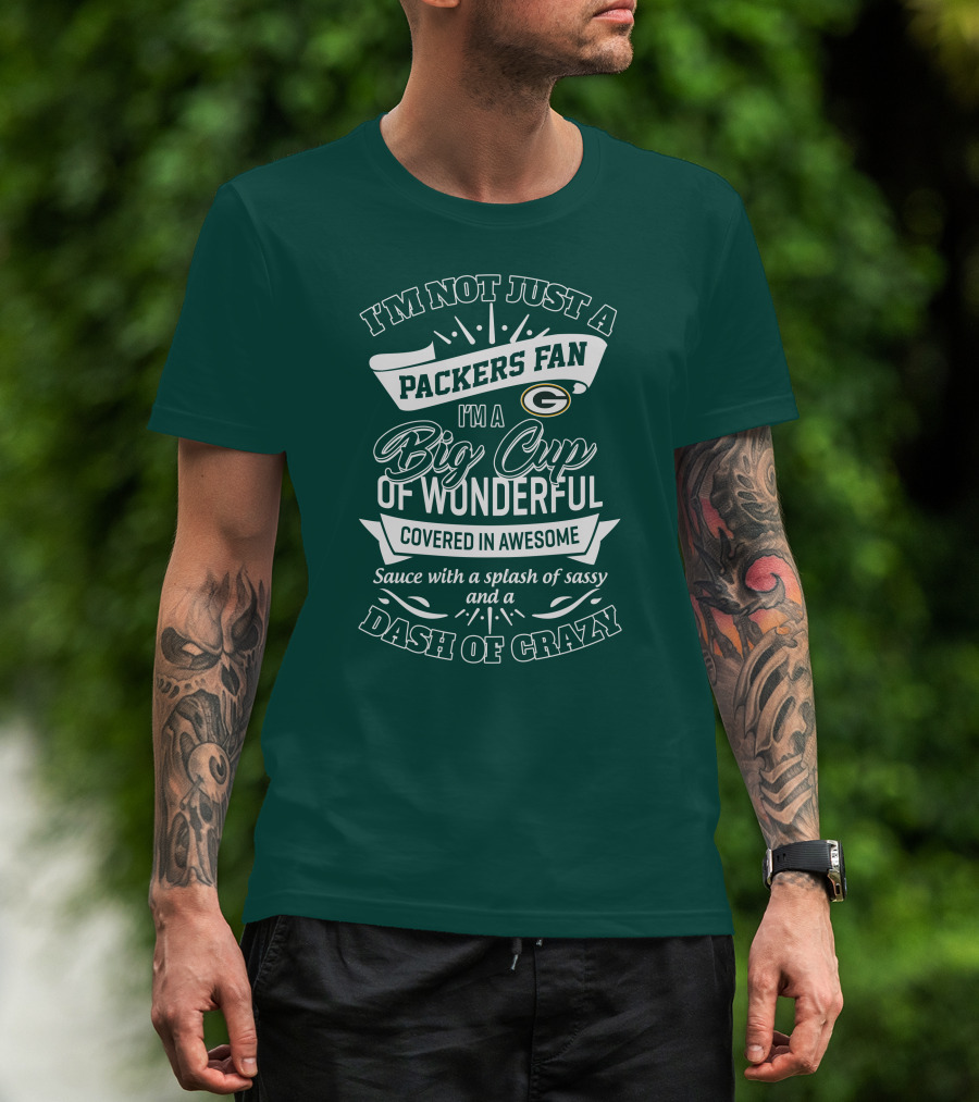 I'm Not Just A Packers Fan I'm A Big Cup Of Wonderful Covered In Awesome Sauce With A Splash Of Sassy And A Dash Of Crazy T-Shirt
