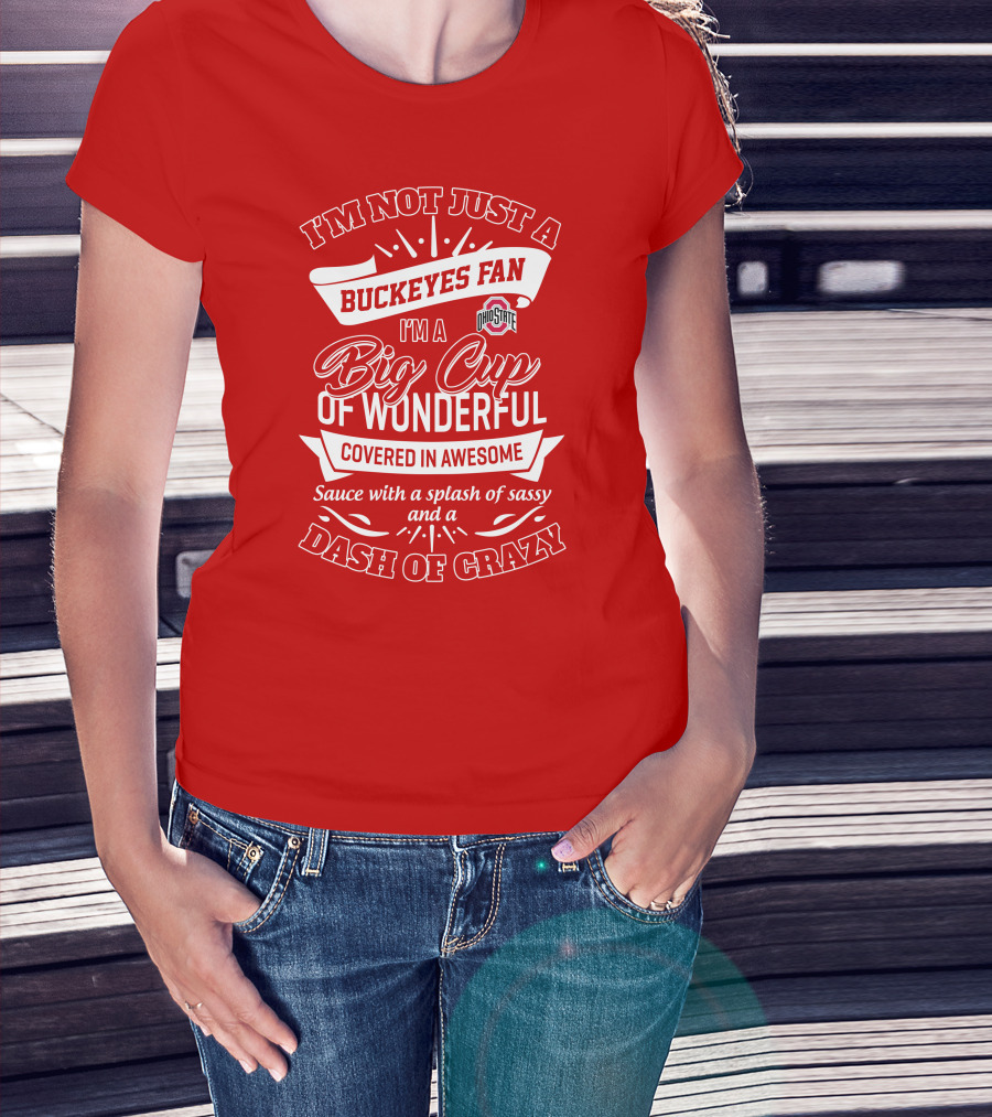 I'm Not Just A Buckeyes Fan I'm A Big Cup Of Wonderful Ohio State Covered In Awesome Sauce With A Splash Of Sassy And A Dash Of Crazy T-Shirt