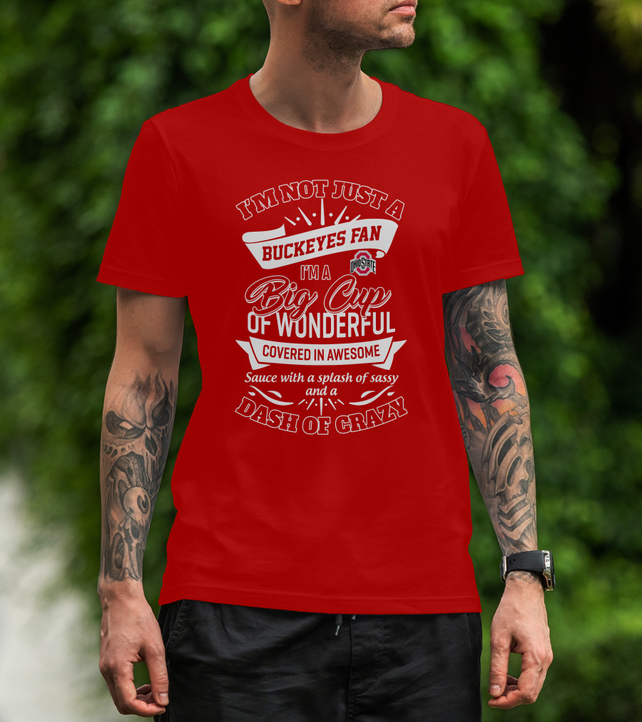 I'm Not Just A Buckeyes Fan I'm A Big Cup Of Wonderful Ohio State Covered In Awesome Sauce With A Splash Of Sassy And A Dash Of Crazy T-Shirt