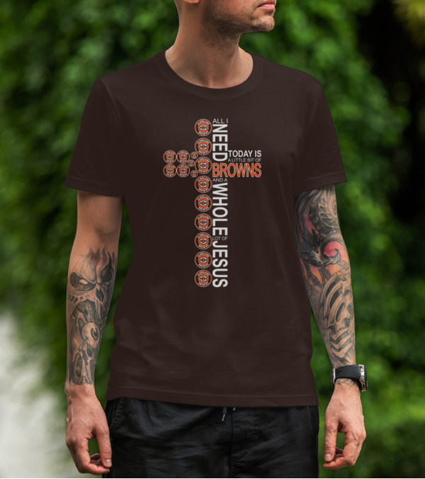 All I Need Today Is A Little Bit Of Cleveland Browns And A Whole Lot Of Jesus T-Shirt