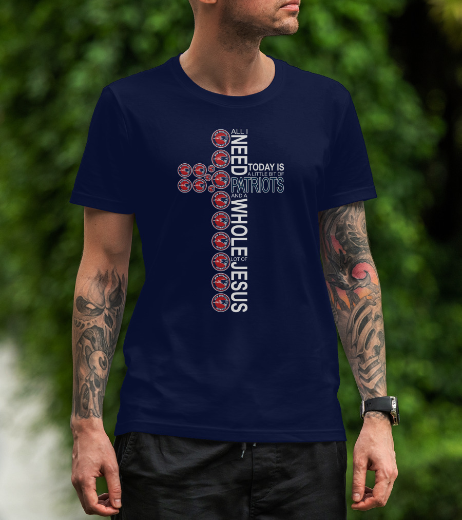 All I Need Today Is A Little Bit Of Patriots And A Whole Lot Of Jesus T-Shirt