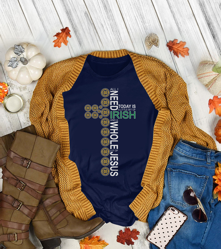 All I Need Today Is A Little Bit Of Irish Notre Dame Fighting Irish And A Whole Lot Of Jesus T-Shirt