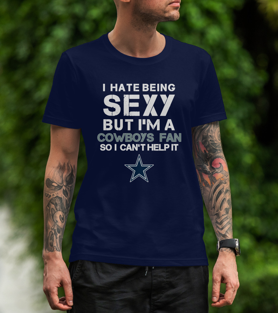 I Hate Being Sexy But I'm A Dallas Cowboys Fan So I Can't Help It T-Shirt