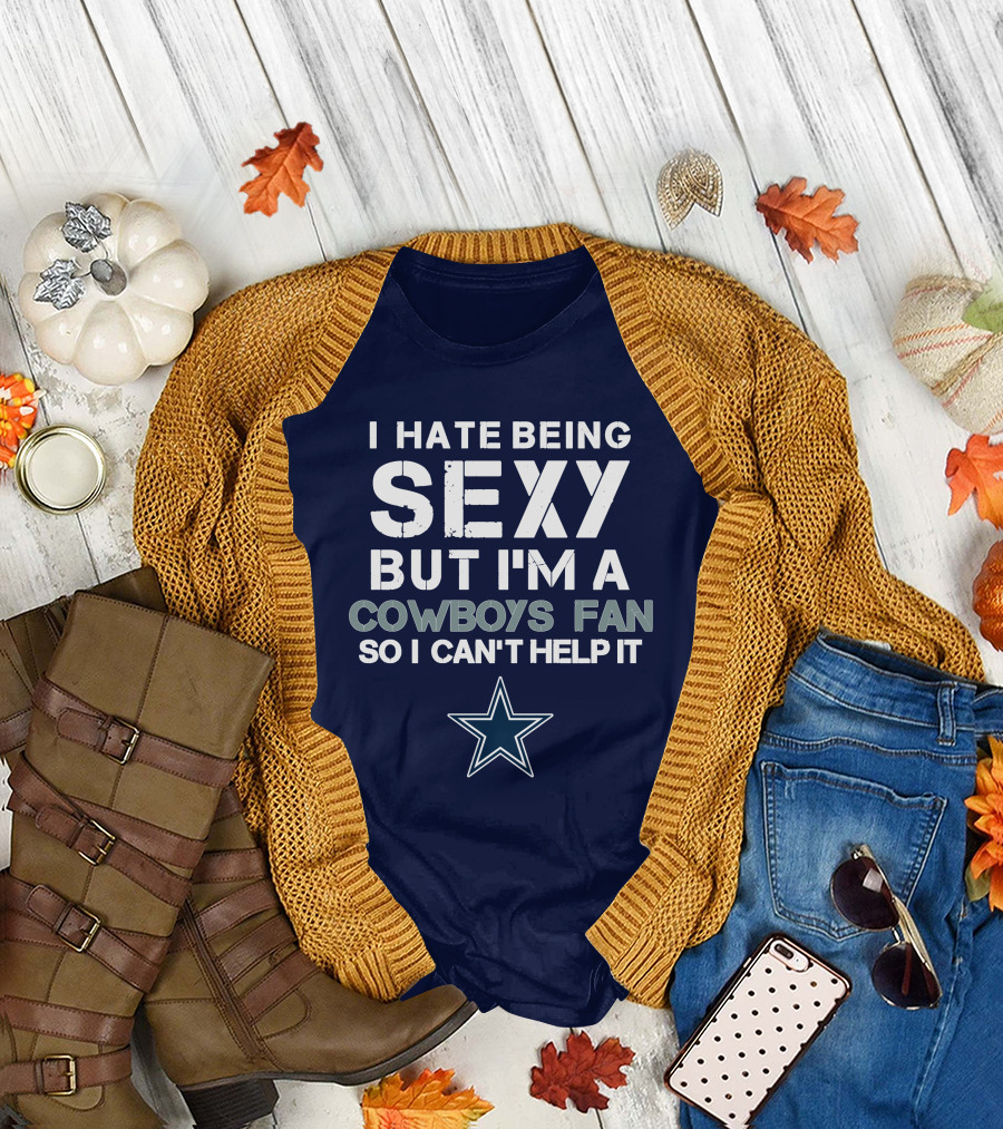 I Hate Being Sexy But I'm A Dallas Cowboys Fan So I Can't Help It T-Shirt