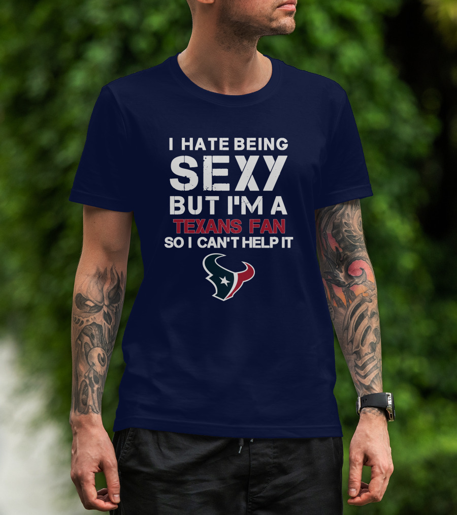 I Hate Being Sexy But I'm A Texans Fan So I Can't Help It Houston Texans T-Shirt
