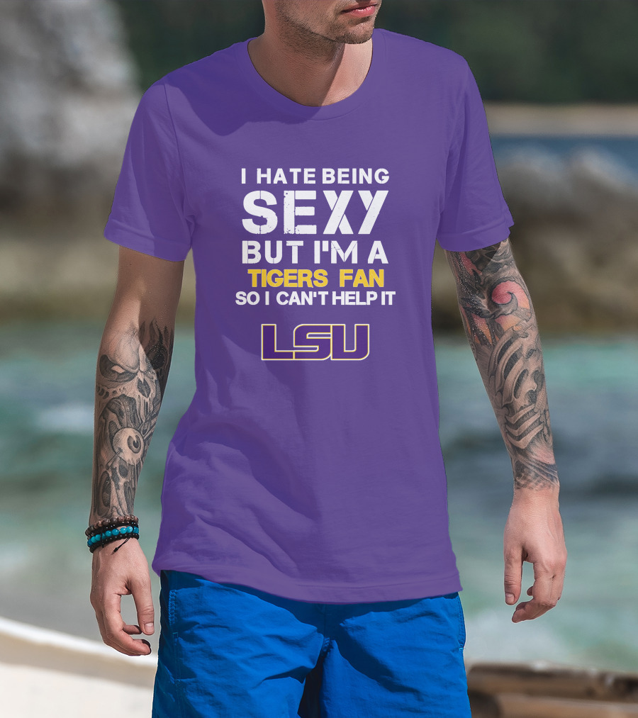 I Hate Being Sexy But I'm A Tigers Fan So I Can't Help It Lsu T-Shirt
