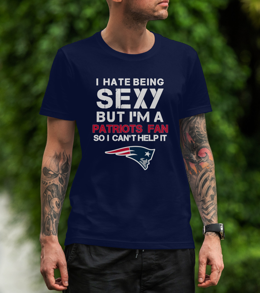 I Hate Being Sexy But I'm A Patriots Fan So I Can't Help It New England Football T-Shirt