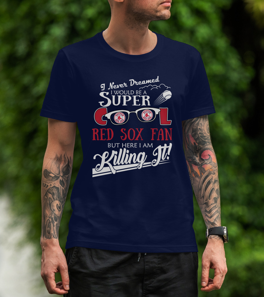 I Never Dreamed I Would Be A Super Cool Boston Red Sox Fan But Here I Am Killing It T-Shirt