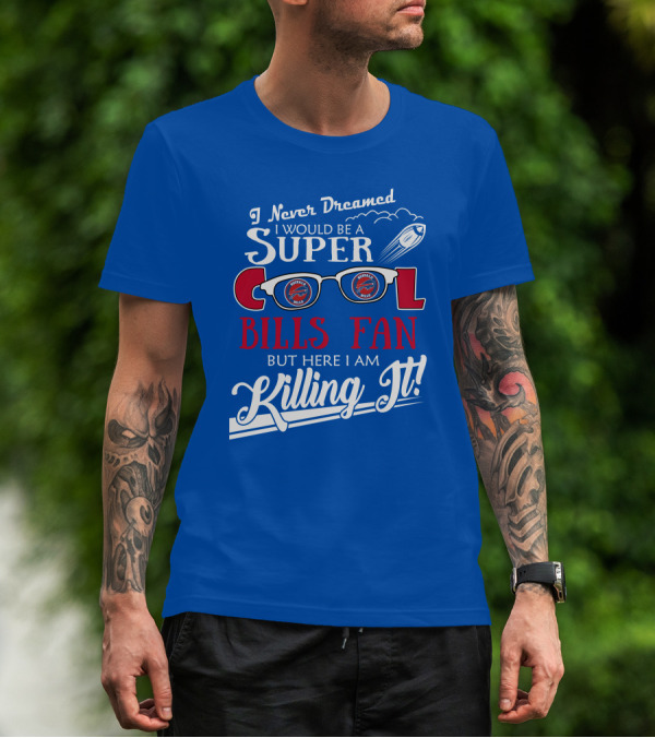I Never Dreamed I Would Be A Super Cool Buffalo Bills Fan But Here I Am Killing It T-Shirt