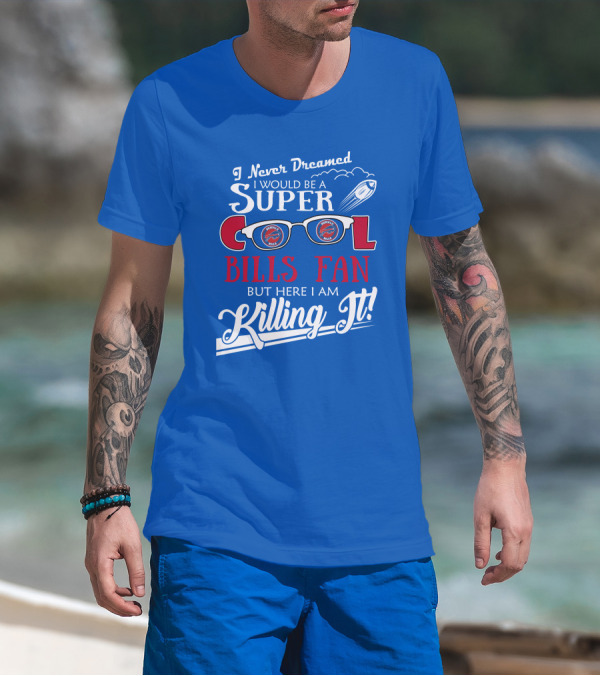 I Never Dreamed I Would Be A Super Cool Buffalo Bills Fan But Here I Am Killing It T-Shirt