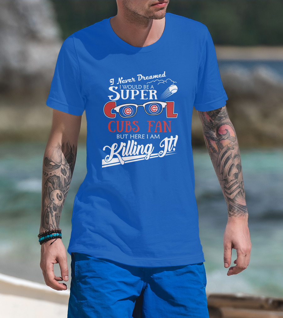 I Never Dreamed I Would Be A Super Cool Cubs Fan But Here I Am Killing It With Cubs Logos And Baseball T-Shirt