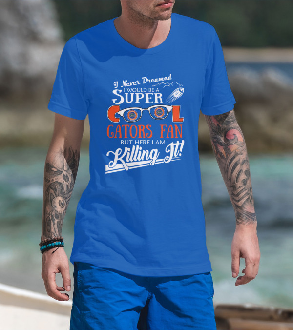 I Never Dreamed I Would Be A Super Cool Gators Fan But Here I Am Killing It T-Shirt