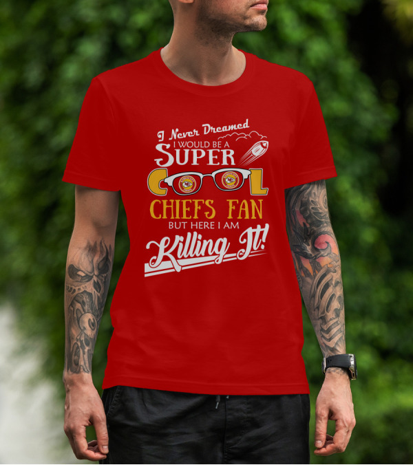 I Never Dreamed I Would Be A Super Cool Kansas City Chiefs Fan But Here I Am Killing It T-Shirt