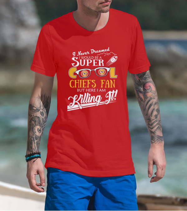 I Never Dreamed I Would Be A Super Cool Kansas City Chiefs Fan But Here I Am Killing It T-Shirt