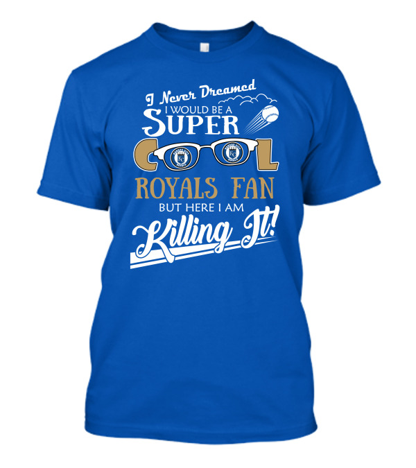 I Never Dreamed I Would Be A Super Cool Kansas City Royals Fan But Here I Am Killing It Royals Baseball Glasses T-Shirt