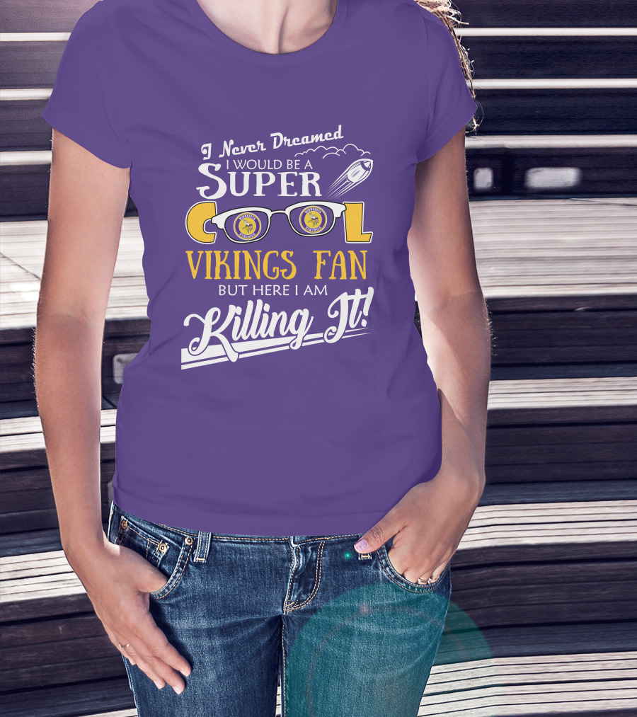 I Never Dreamed I Would Be A Super Cool Minnesota Vikings Fan But Here I Am Killing It T-Shirt
