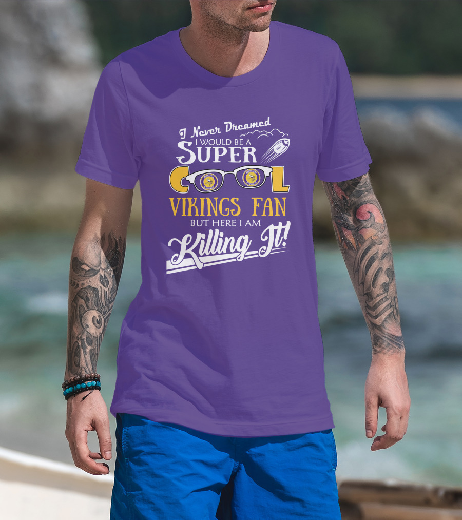 I Never Dreamed I Would Be A Super Cool Minnesota Vikings Fan But Here I Am Killing It T-Shirt
