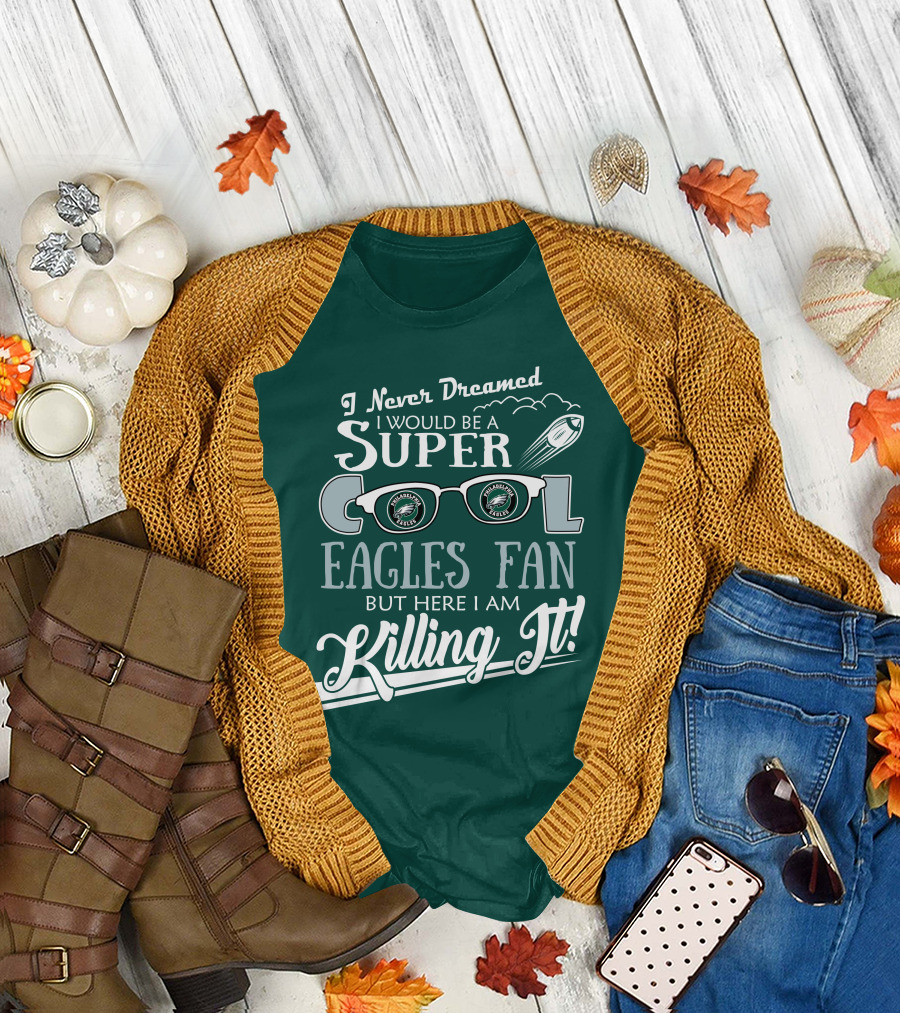 I Never Dreamed I Would Be A Super Cool Philadelphia Eagles Fan But Here I Am Killing It T-Shirt