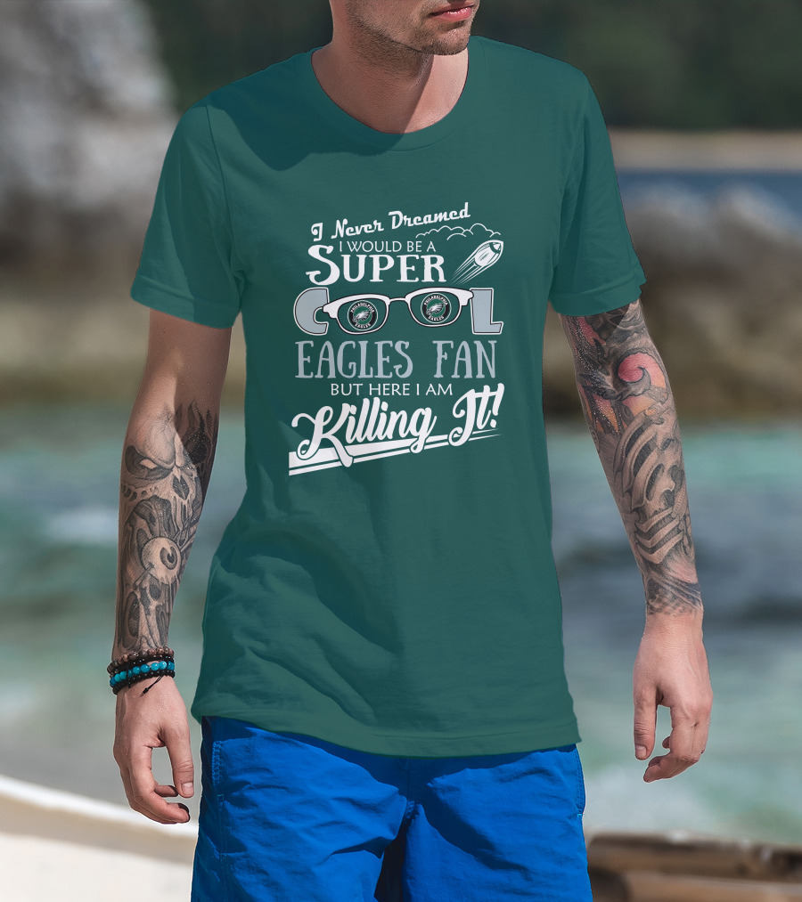 I Never Dreamed I Would Be A Super Cool Philadelphia Eagles Fan But Here I Am Killing It T-Shirt