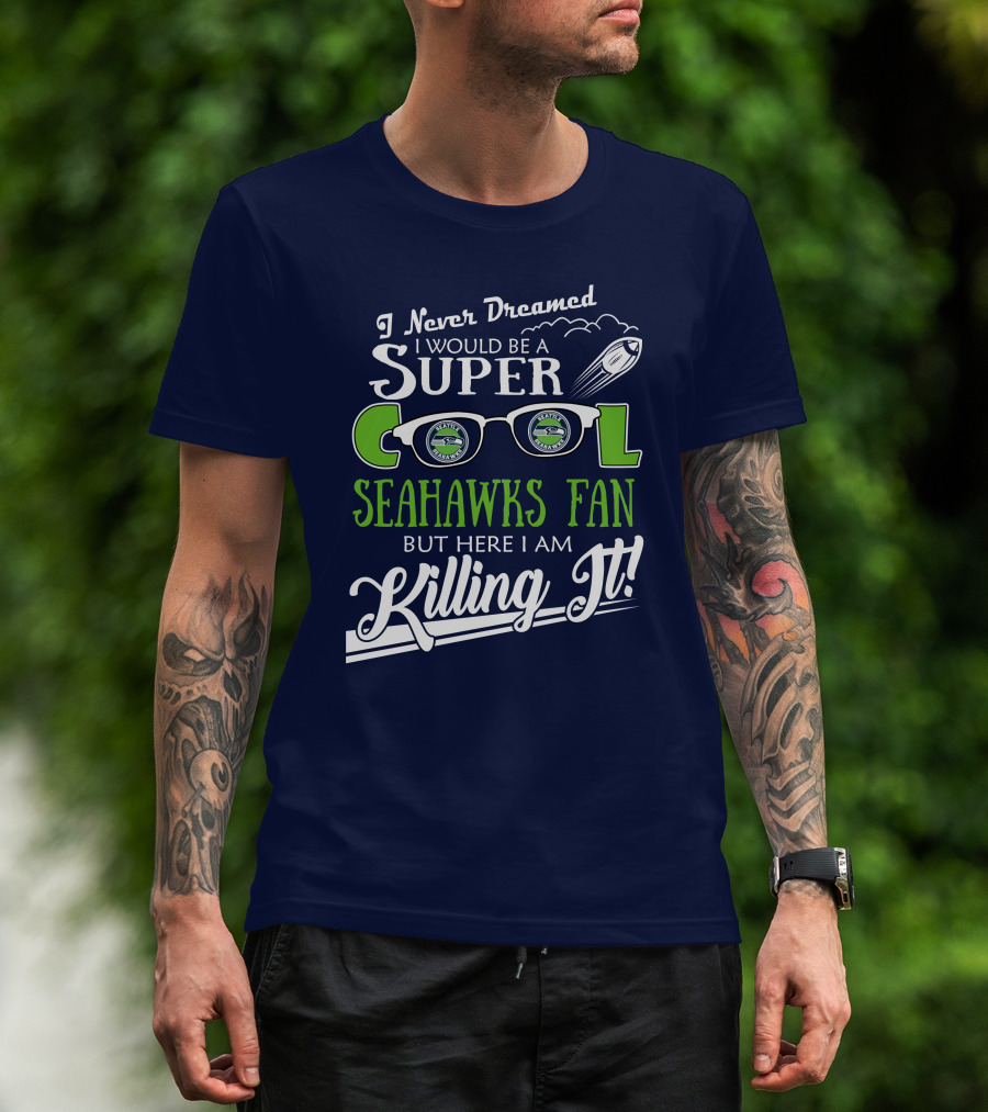 I Never Dreamed I Would Be A Super Cool Seahawks Fan But Here I Am Killing It T-Shirt