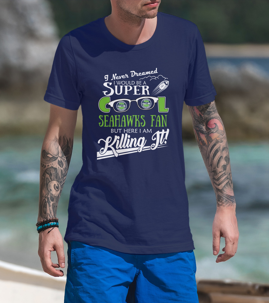 I Never Dreamed I Would Be A Super Cool Seahawks Fan But Here I Am Killing It T-Shirt